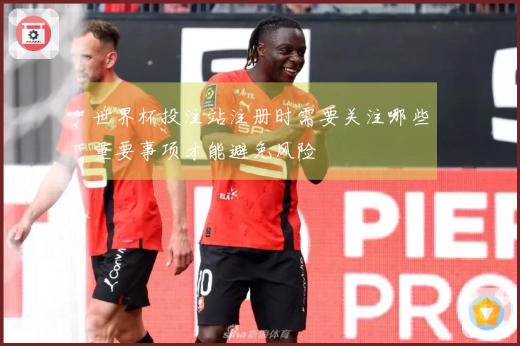 世界杯投注站注册时需要关注哪些重要事项才能避免风险