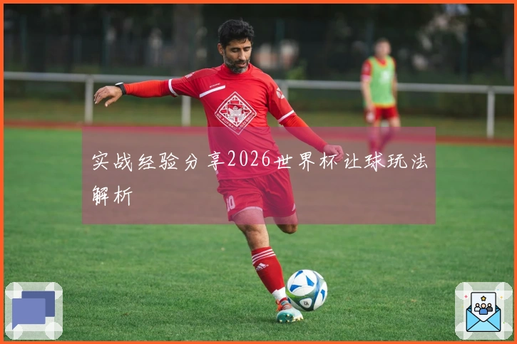 实战经验分享2026世界杯让球玩法解析
