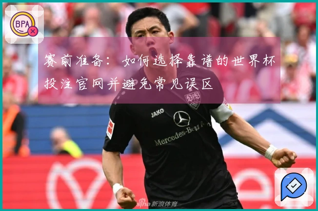 赛前准备:如何选择靠谱的世界杯投注官网并避免常见误区