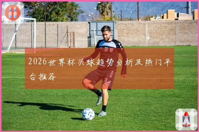 2026世界杯买球趋势分析及热门平台推荐