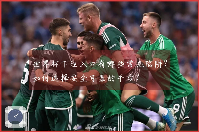 世界杯下注入口有哪些常见陷阱？如何选择安全可靠的平台？