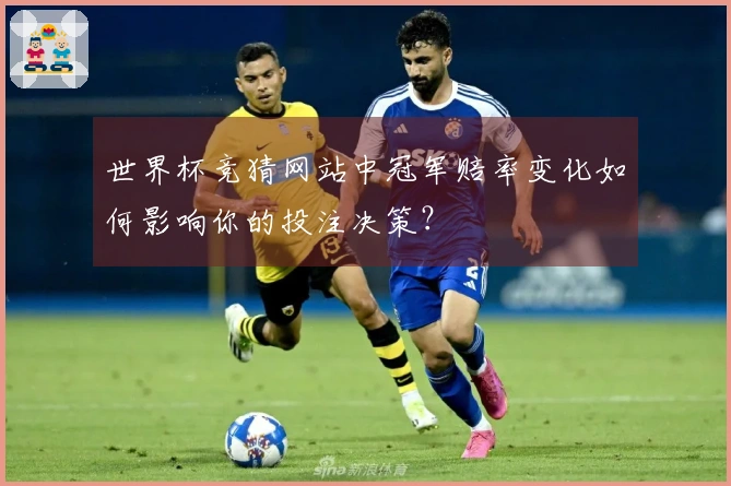 世界杯竞猜网站中冠军赔率变化如何影响你的投注决策？