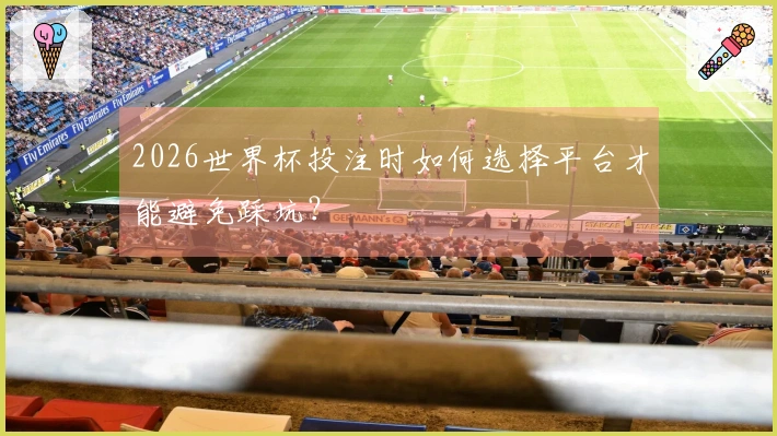 2026世界杯投注时如何选择平台才能避免踩坑？
