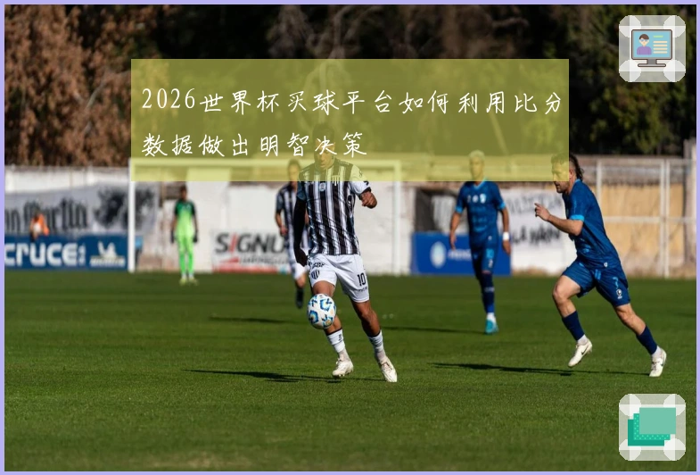 2026世界杯买球平台如何利用比分数据做出明智决策