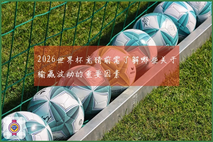 2026世界杯竞猜前需了解哪些关于输赢波动的重要因素