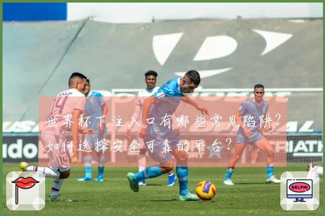 世界杯下注入口有哪些常见陷阱？如何选择安全可靠的平台？