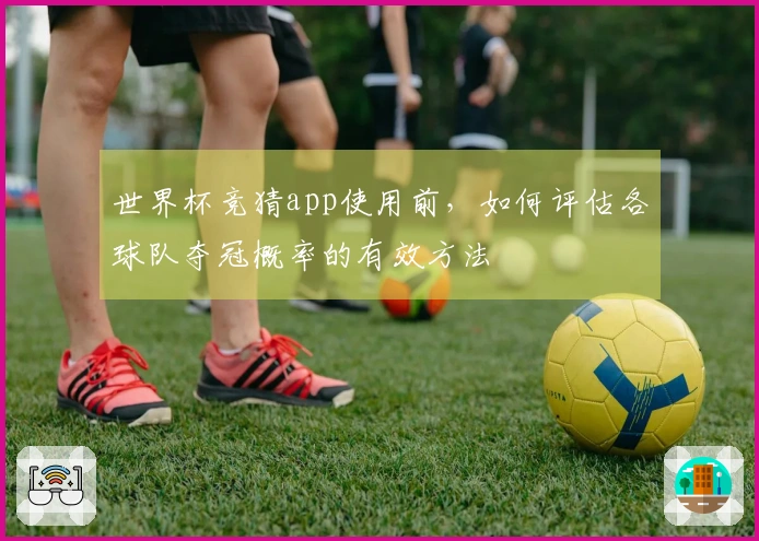 世界杯竞猜app使用前，如何评估各球队夺冠概率的有效方法