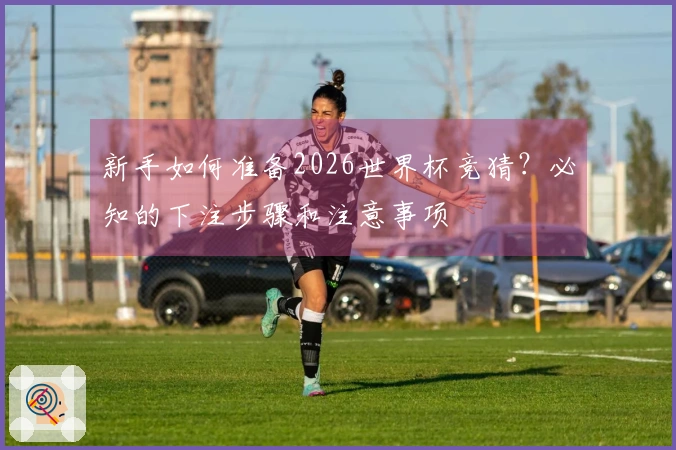 新手如何准备2026世界杯竞猜？必知的下注步骤和注意事项