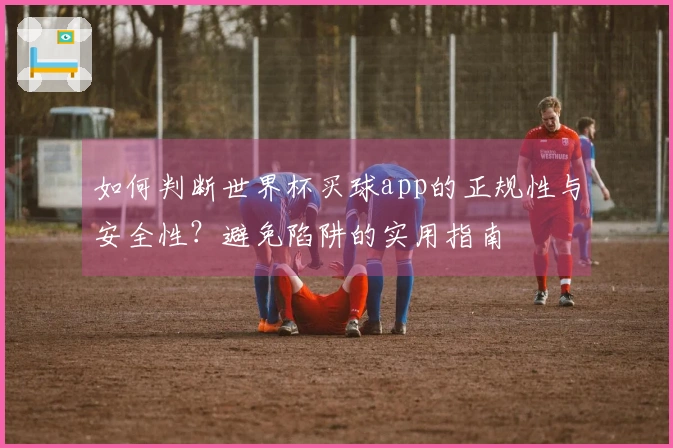 如何判断世界杯买球app的正规性与安全性？避免陷阱的实用指南