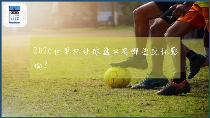 2026世界杯让球盘口有哪些变化影响?