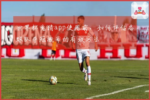 世界杯竞猜app使用前，如何评估各球队夺冠概率的有效方法