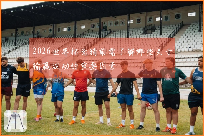 2026世界杯竞猜前需了解哪些关于输赢波动的重要因素