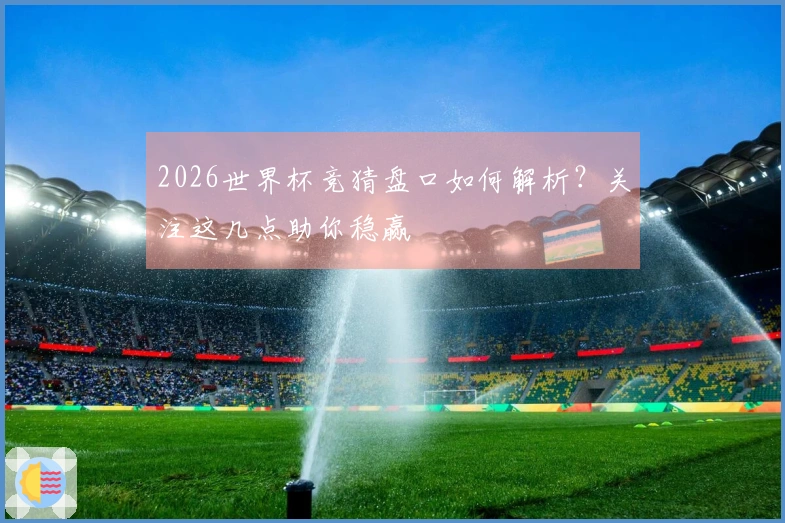 2026世界杯竞猜盘口如何解析？关注这几点助你稳赢