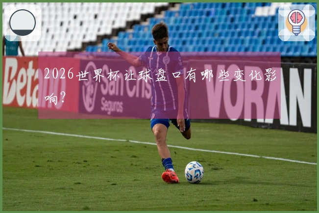 2026世界杯让球盘口有哪些变化影响？